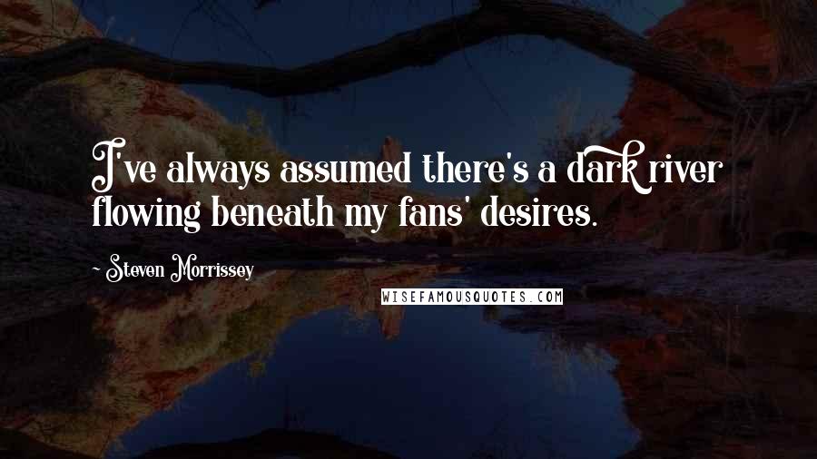 Steven Morrissey Quotes: I've always assumed there's a dark river flowing beneath my fans' desires.