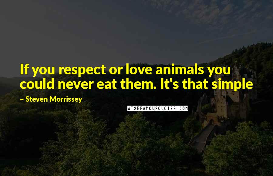 Steven Morrissey Quotes: If you respect or love animals you could never eat them. It's that simple