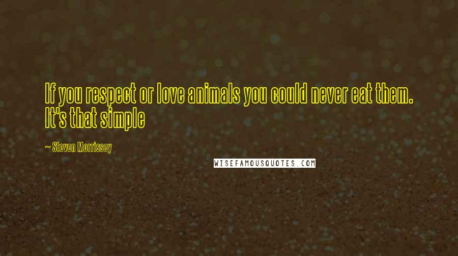 Steven Morrissey Quotes: If you respect or love animals you could never eat them. It's that simple