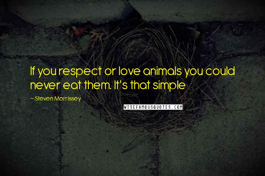 Steven Morrissey Quotes: If you respect or love animals you could never eat them. It's that simple