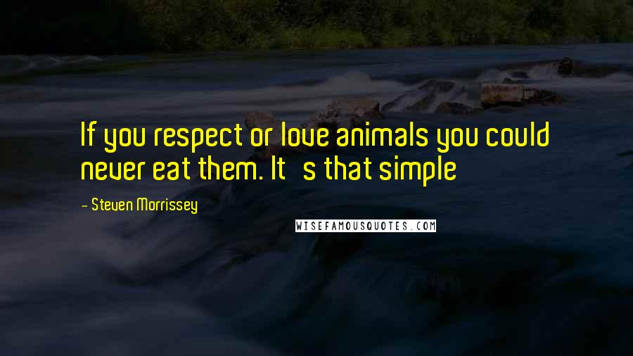 Steven Morrissey Quotes: If you respect or love animals you could never eat them. It's that simple