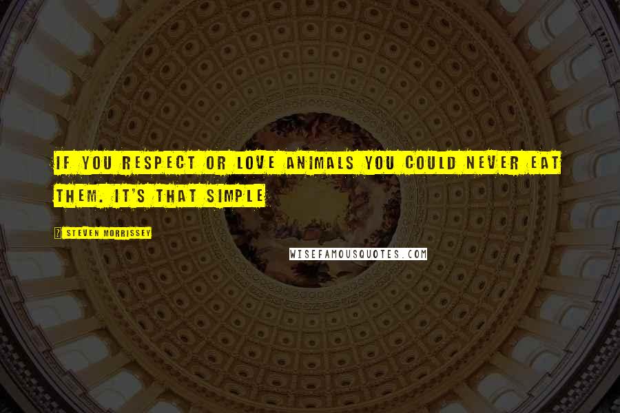 Steven Morrissey Quotes: If you respect or love animals you could never eat them. It's that simple
