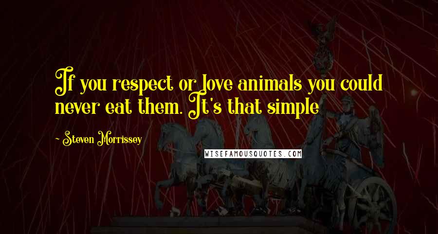 Steven Morrissey Quotes: If you respect or love animals you could never eat them. It's that simple