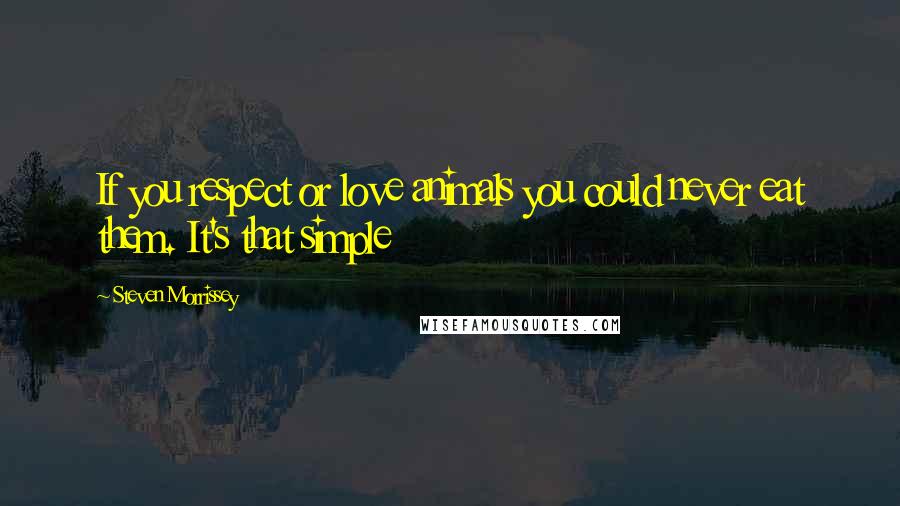 Steven Morrissey Quotes: If you respect or love animals you could never eat them. It's that simple
