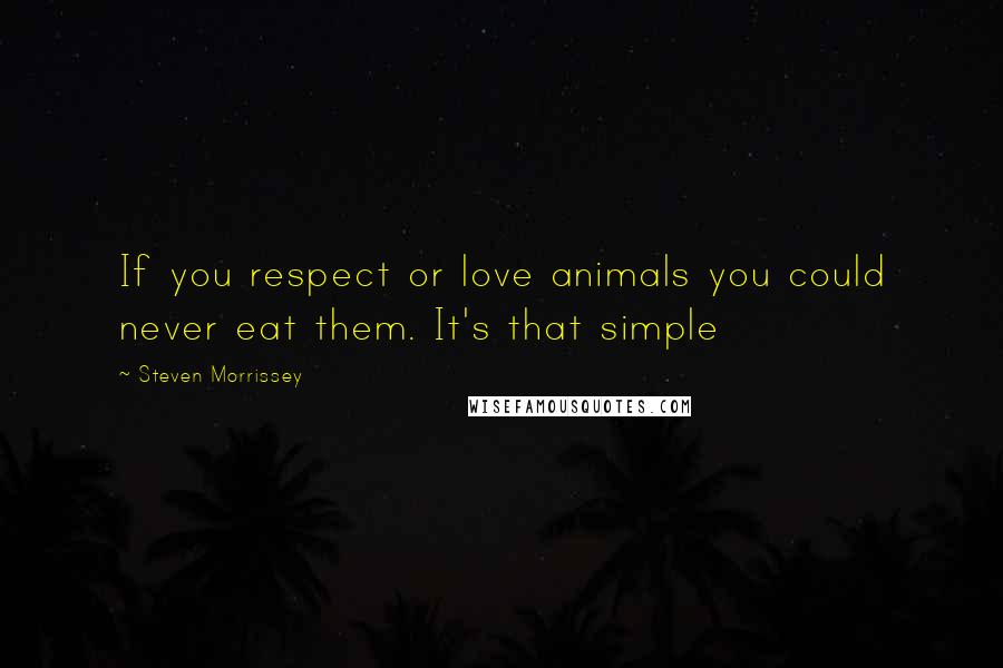 Steven Morrissey Quotes: If you respect or love animals you could never eat them. It's that simple