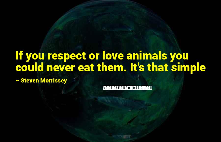 Steven Morrissey Quotes: If you respect or love animals you could never eat them. It's that simple