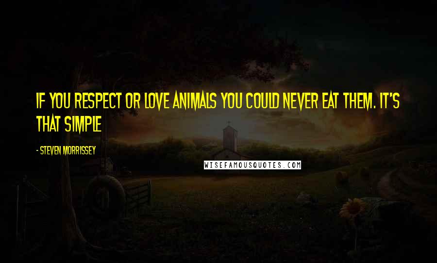Steven Morrissey Quotes: If you respect or love animals you could never eat them. It's that simple