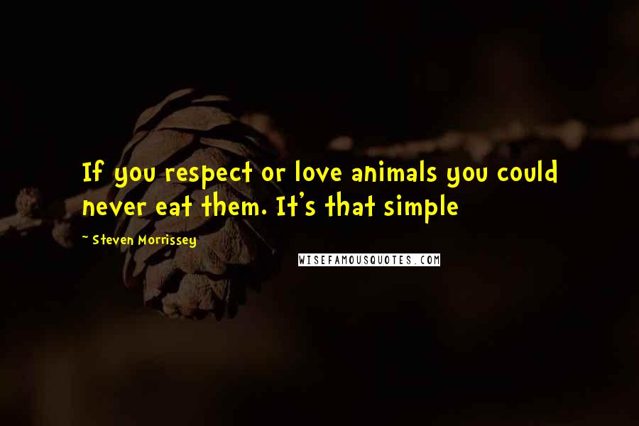Steven Morrissey Quotes: If you respect or love animals you could never eat them. It's that simple