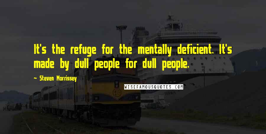 Steven Morrissey Quotes: It's the refuge for the mentally deficient. It's made by dull people for dull people.