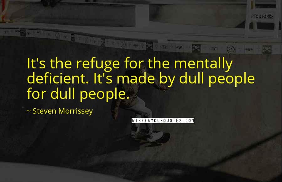 Steven Morrissey Quotes: It's the refuge for the mentally deficient. It's made by dull people for dull people.