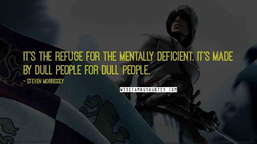 Steven Morrissey Quotes: It's the refuge for the mentally deficient. It's made by dull people for dull people.