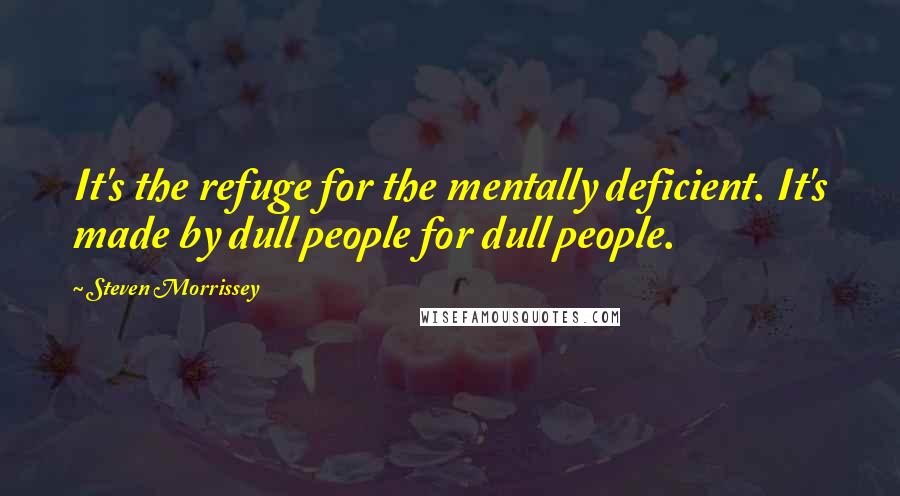 Steven Morrissey Quotes: It's the refuge for the mentally deficient. It's made by dull people for dull people.