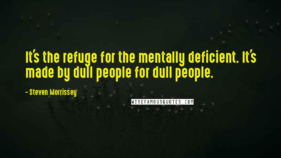 Steven Morrissey Quotes: It's the refuge for the mentally deficient. It's made by dull people for dull people.