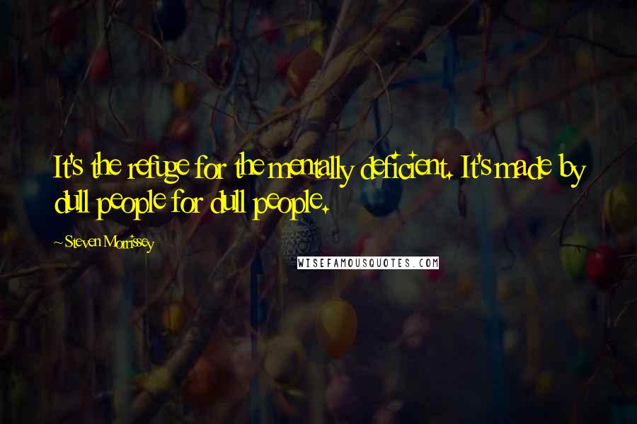 Steven Morrissey Quotes: It's the refuge for the mentally deficient. It's made by dull people for dull people.