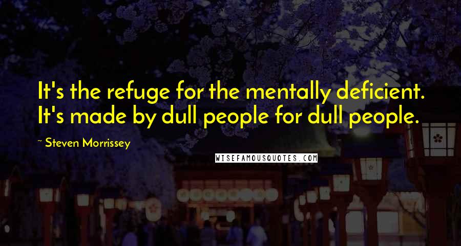Steven Morrissey Quotes: It's the refuge for the mentally deficient. It's made by dull people for dull people.