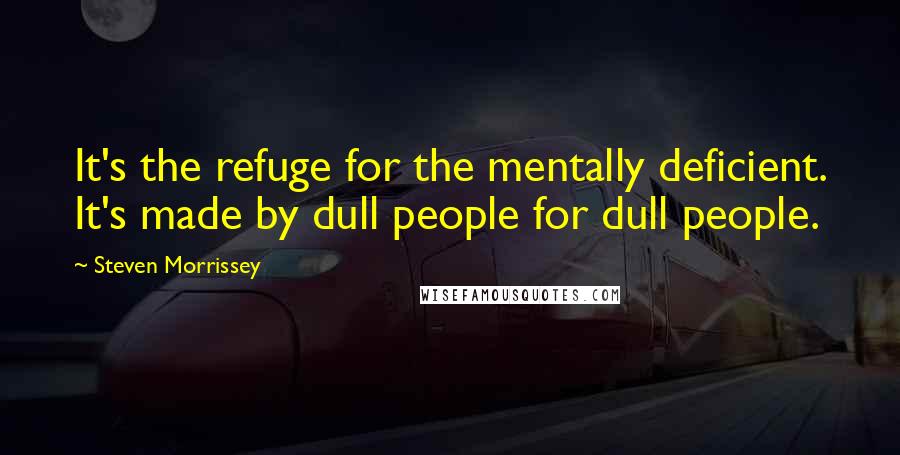Steven Morrissey Quotes: It's the refuge for the mentally deficient. It's made by dull people for dull people.