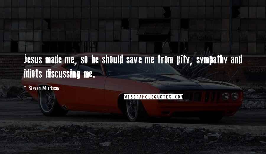 Steven Morrissey Quotes: Jesus made me, so he should save me from pity, sympathy and idiots discussing me.