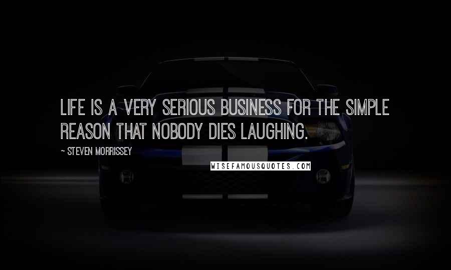 Steven Morrissey Quotes: Life is a very serious business for the simple reason that nobody dies laughing.
