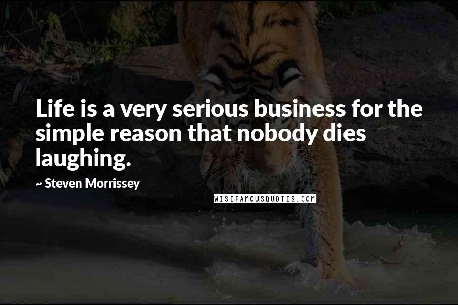 Steven Morrissey Quotes: Life is a very serious business for the simple reason that nobody dies laughing.