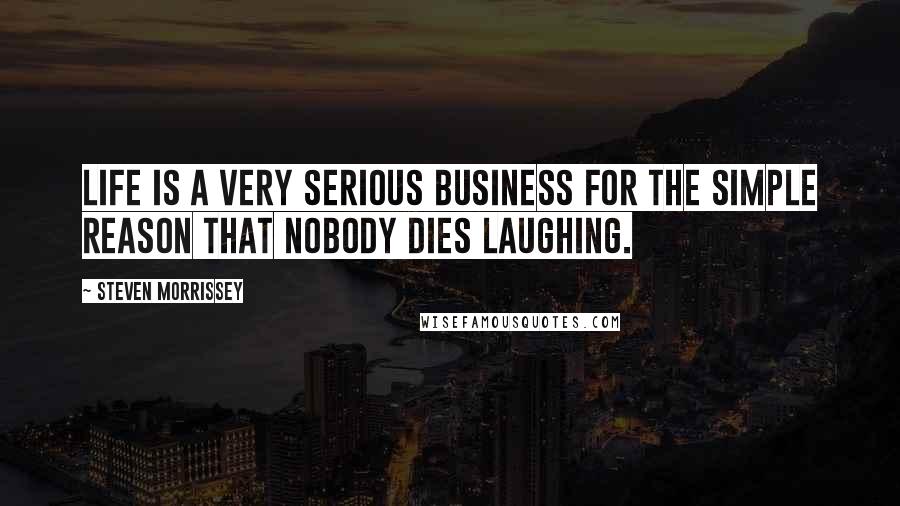 Steven Morrissey Quotes: Life is a very serious business for the simple reason that nobody dies laughing.