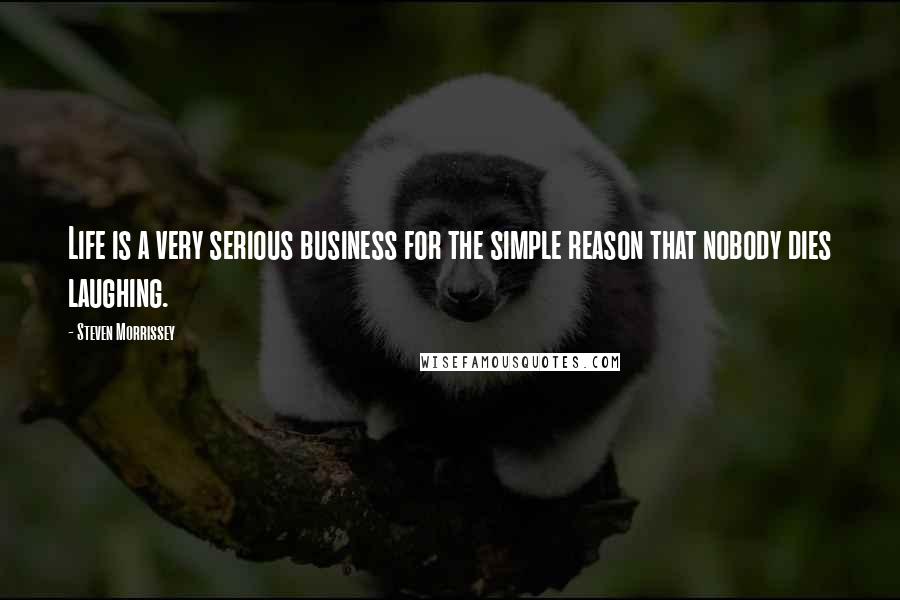 Steven Morrissey Quotes: Life is a very serious business for the simple reason that nobody dies laughing.
