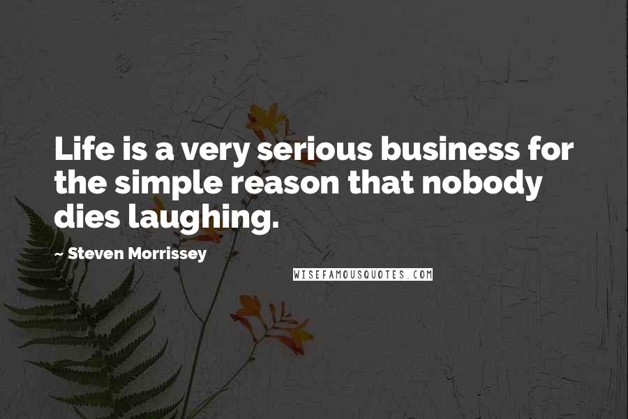 Steven Morrissey Quotes: Life is a very serious business for the simple reason that nobody dies laughing.