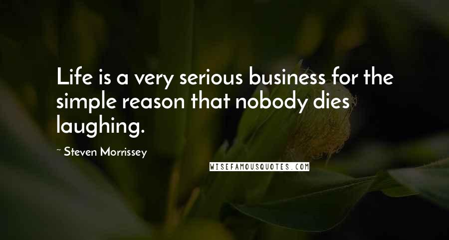 Steven Morrissey Quotes: Life is a very serious business for the simple reason that nobody dies laughing.