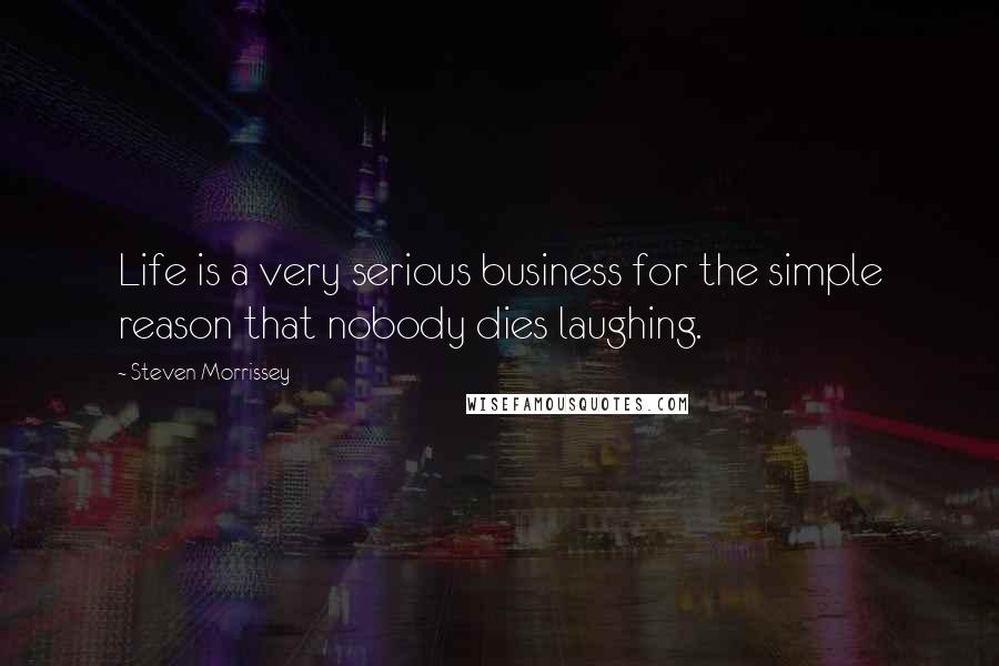 Steven Morrissey Quotes: Life is a very serious business for the simple reason that nobody dies laughing.