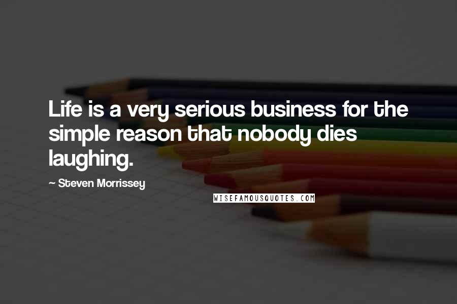 Steven Morrissey Quotes: Life is a very serious business for the simple reason that nobody dies laughing.