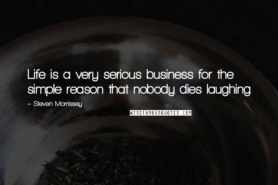 Steven Morrissey Quotes: Life is a very serious business for the simple reason that nobody dies laughing.