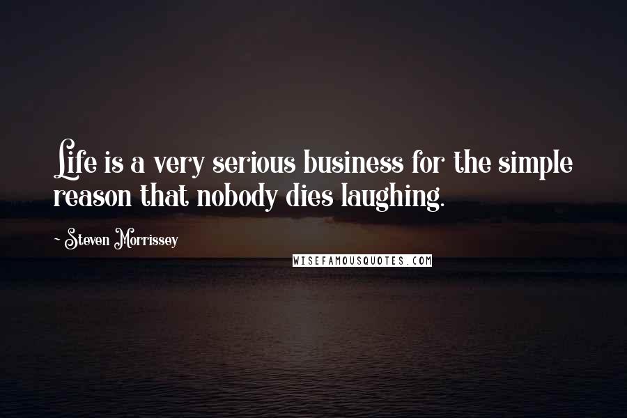 Steven Morrissey Quotes: Life is a very serious business for the simple reason that nobody dies laughing.