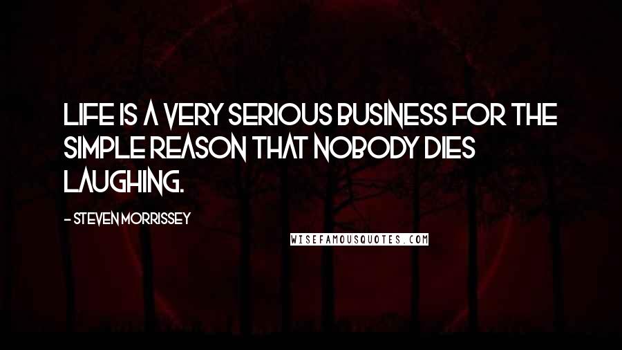 Steven Morrissey Quotes: Life is a very serious business for the simple reason that nobody dies laughing.