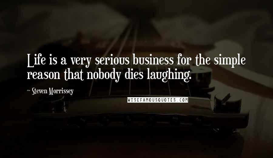 Steven Morrissey Quotes: Life is a very serious business for the simple reason that nobody dies laughing.