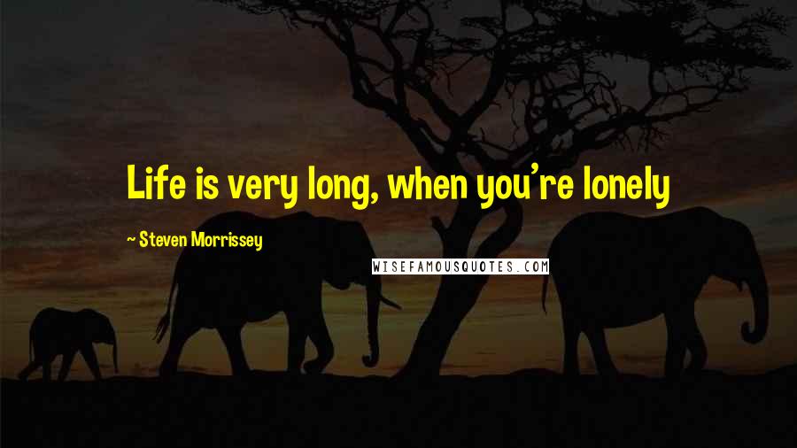 Steven Morrissey Quotes: Life is very long, when you're lonely