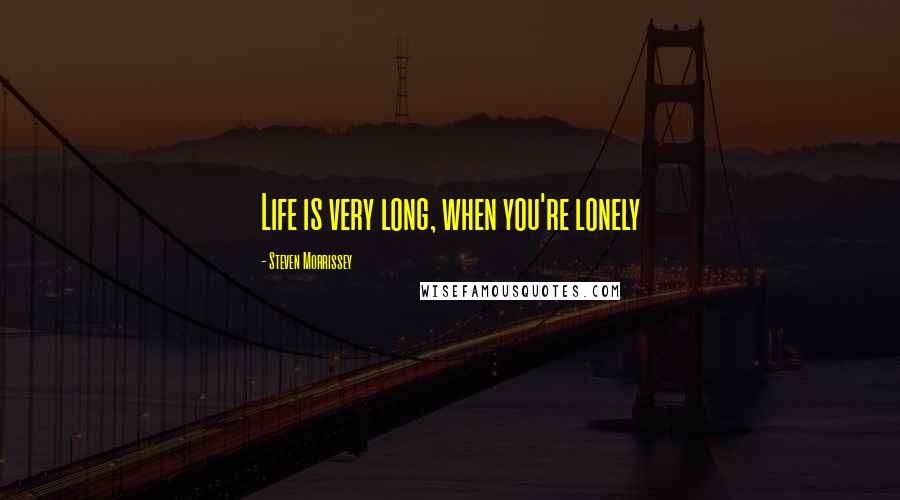 Steven Morrissey Quotes: Life is very long, when you're lonely