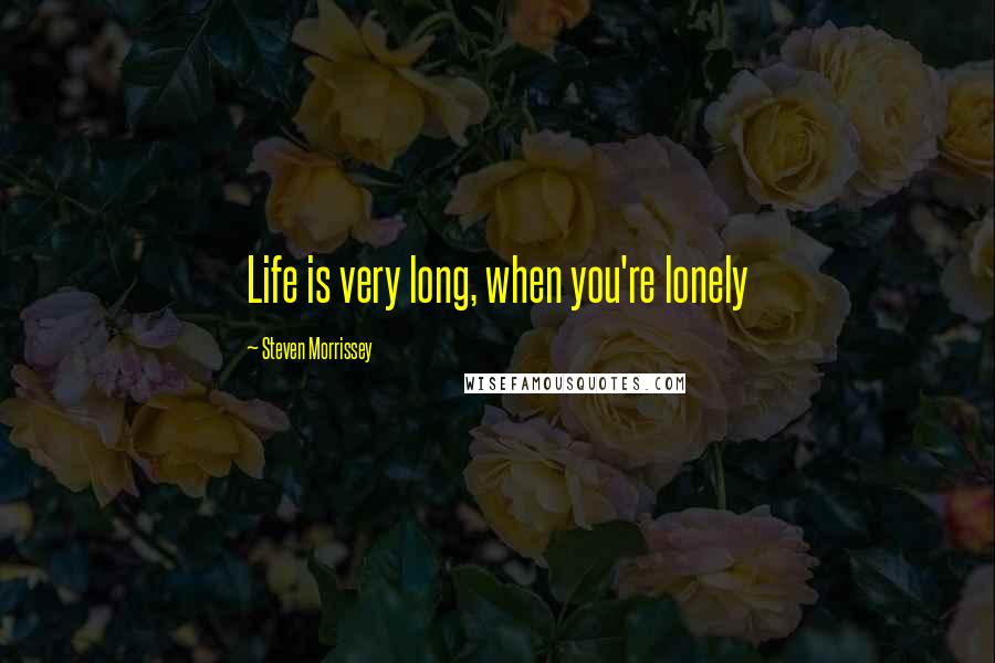 Steven Morrissey Quotes: Life is very long, when you're lonely