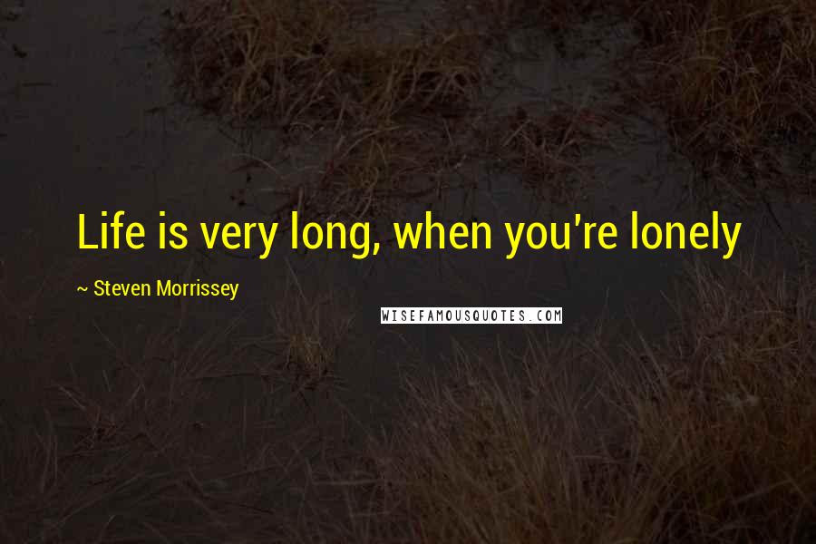 Steven Morrissey Quotes: Life is very long, when you're lonely