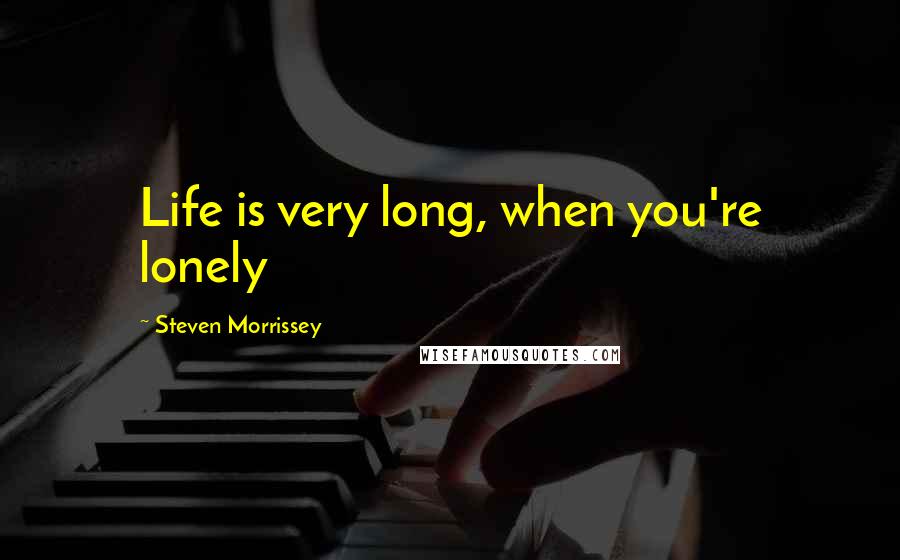 Steven Morrissey Quotes: Life is very long, when you're lonely