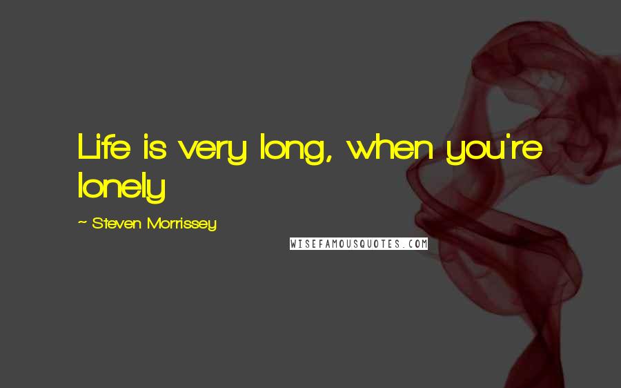 Steven Morrissey Quotes: Life is very long, when you're lonely