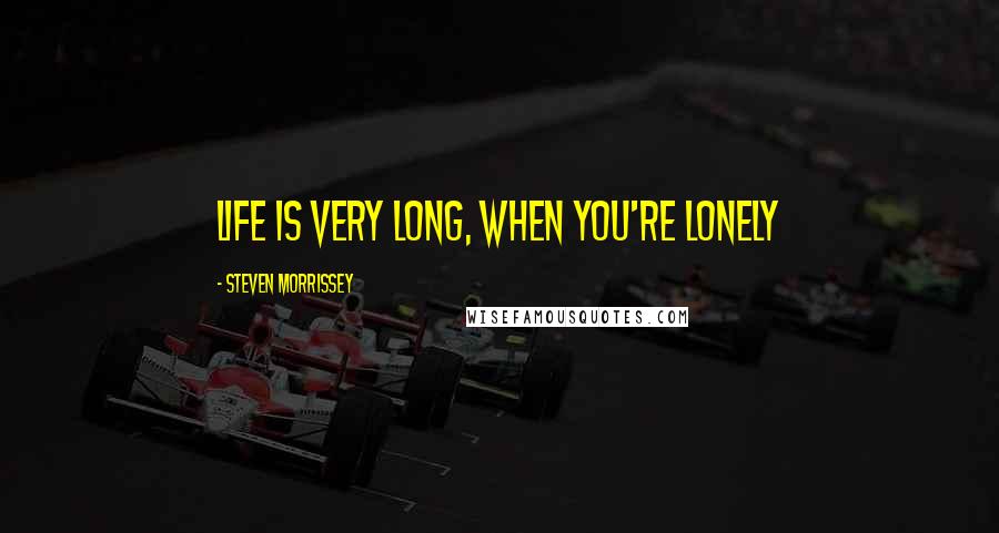 Steven Morrissey Quotes: Life is very long, when you're lonely