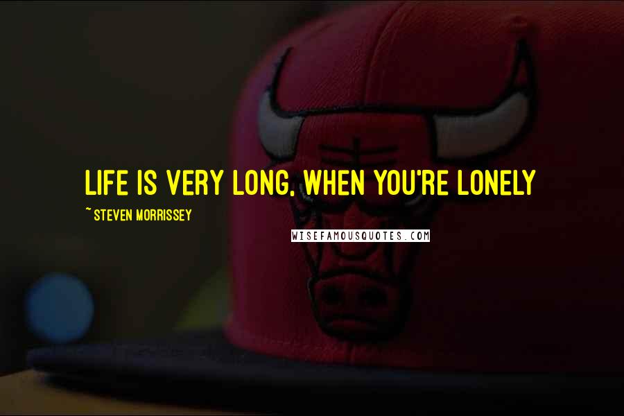 Steven Morrissey Quotes: Life is very long, when you're lonely