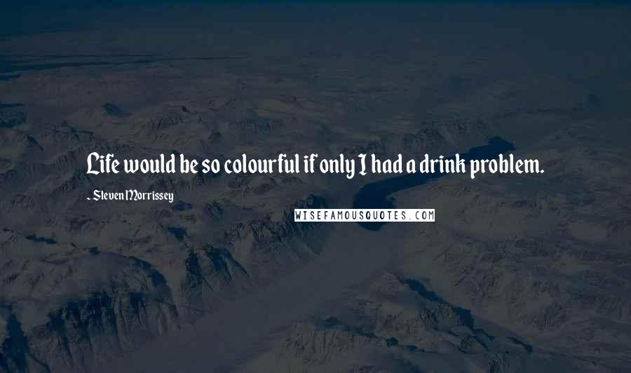 Steven Morrissey Quotes: Life would be so colourful if only I had a drink problem.