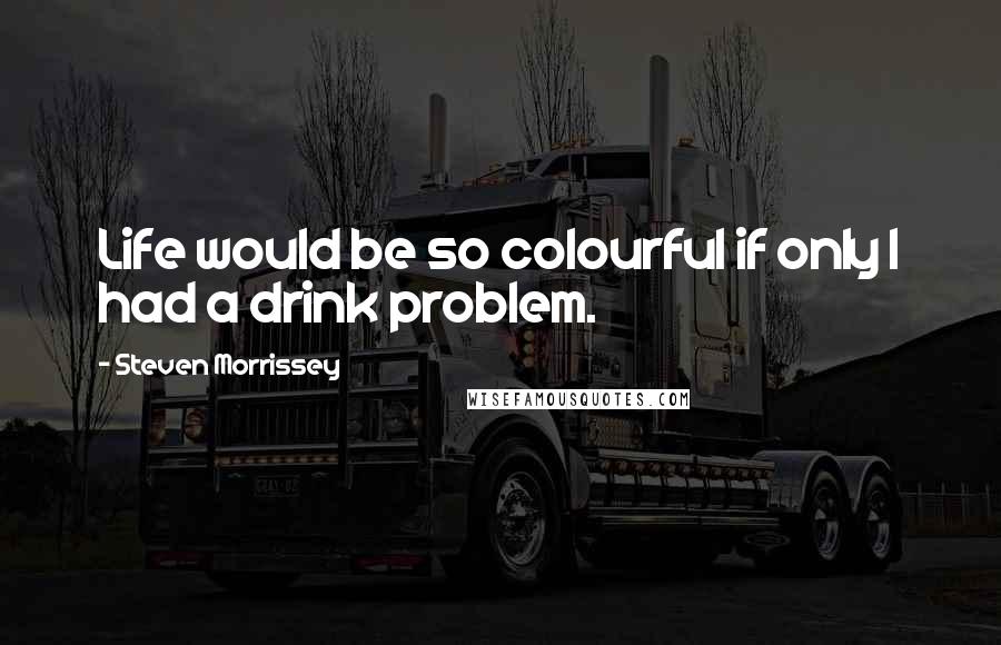 Steven Morrissey Quotes: Life would be so colourful if only I had a drink problem.