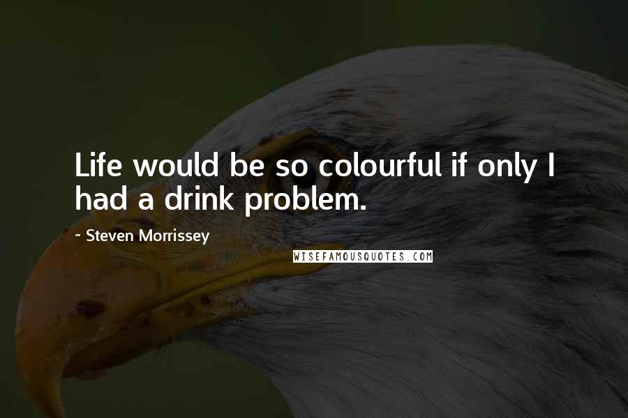 Steven Morrissey Quotes: Life would be so colourful if only I had a drink problem.