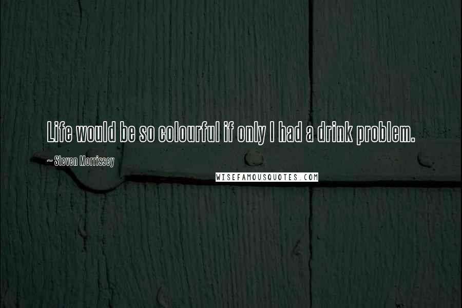 Steven Morrissey Quotes: Life would be so colourful if only I had a drink problem.