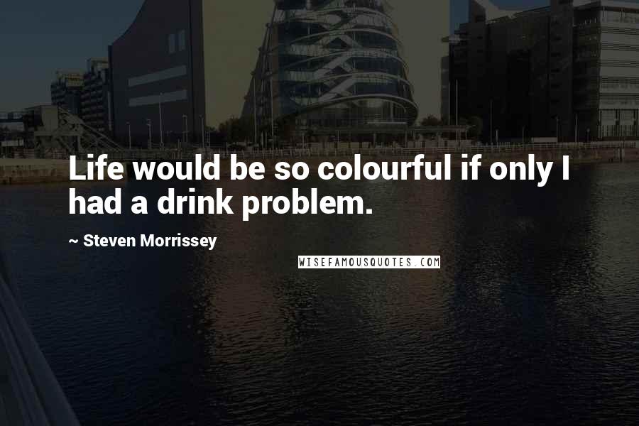 Steven Morrissey Quotes: Life would be so colourful if only I had a drink problem.