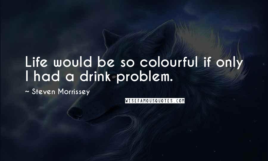 Steven Morrissey Quotes: Life would be so colourful if only I had a drink problem.