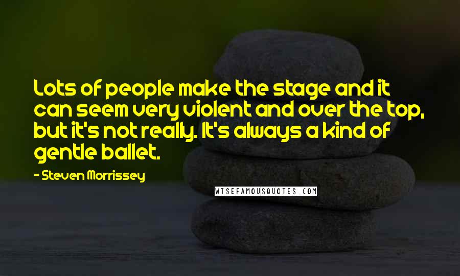 Steven Morrissey Quotes: Lots of people make the stage and it can seem very violent and over the top, but it's not really. It's always a kind of gentle ballet.