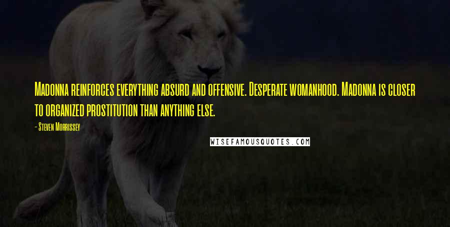 Steven Morrissey Quotes: Madonna reinforces everything absurd and offensive. Desperate womanhood. Madonna is closer to organized prostitution than anything else.