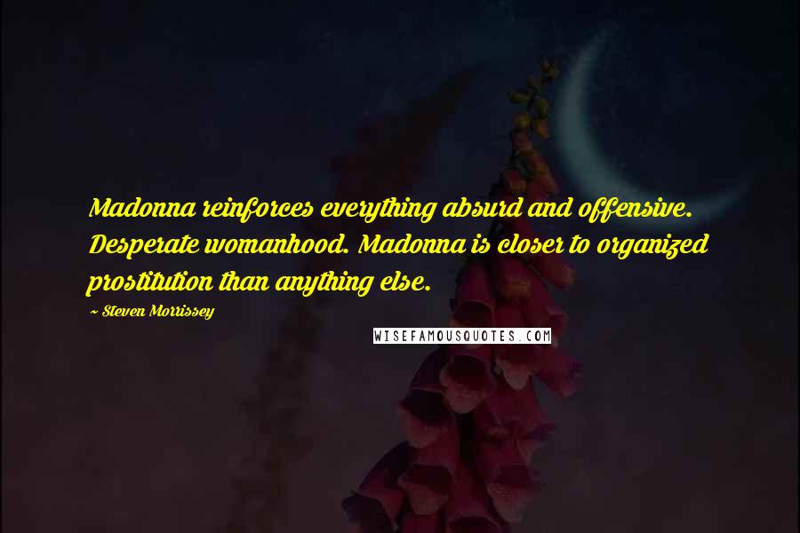 Steven Morrissey Quotes: Madonna reinforces everything absurd and offensive. Desperate womanhood. Madonna is closer to organized prostitution than anything else.